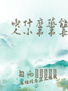 吃什么药能让男人小弟弟长大长粗