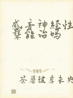 感音神经性耳朵聋能治吗