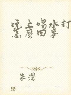 晚上喝水打嗝是怎么回事