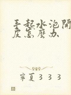 手起水泡开裂脱皮怎么办