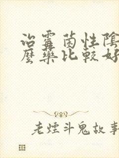 治霉菌性阴炎什么药比较好