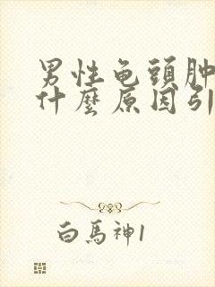 男性龟头肿大是什么原因引起的?