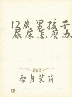 12岁男孩子老尿床怎么办