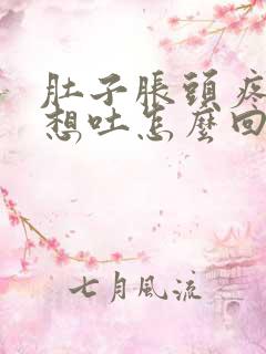 肚子胀头疼恶心想吐怎么回事