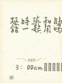 延时药和助勃药能一起用吗