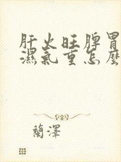 肝火旺脾胃不和湿气重怎么调