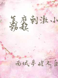 怎么刺激小弟弟勃起