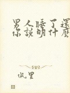 男人睡了还想睡你说明什么