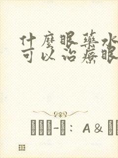 什么眼药水好用可以治疗眼睛模糊