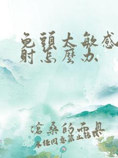 龟头太敏感了早射怎么办