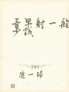 看早射一般用多少钱