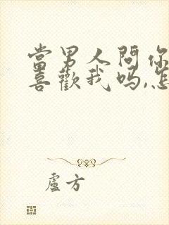 当男人问你,你喜欢我吗,怎么回答