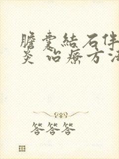 胆囊结石伴胆囊炎 治疗方法