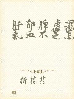 肝郁脾虚湿气重气血不足怎么调理