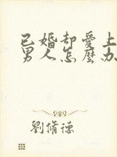 已婚却爱上别的男人怎么办