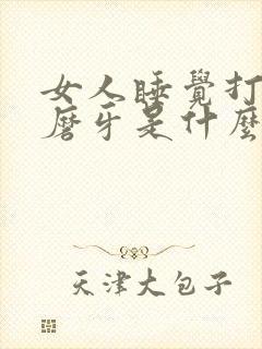 女人睡觉打呼噜磨牙是什么原因