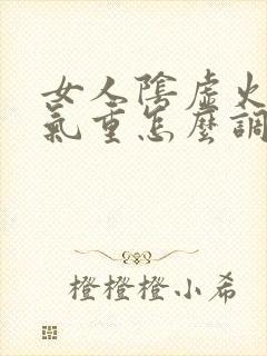 女人阴虚火旺湿气重怎么调理