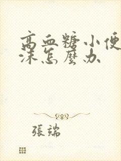 高血糖小便有泡沫怎么办