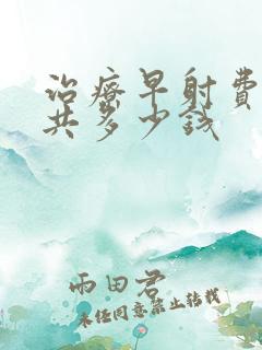 治疗早射费用一共多少钱