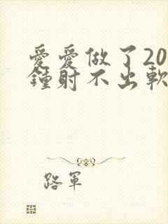 爱爱做了20分钟射不出软了