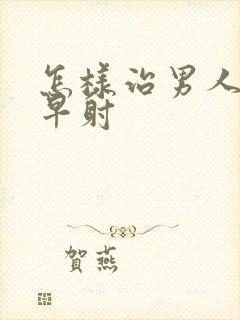 怎样治男人严重早射