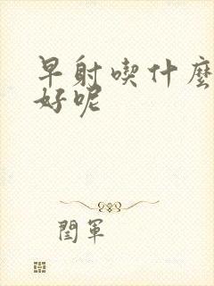 早射吃什么药物好呢