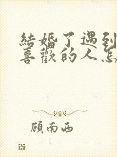 结婚了遇到自己喜欢的人怎么办