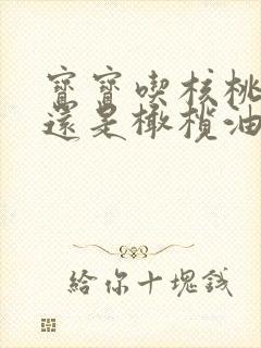 宝宝吃核桃油好还是橄榄油好