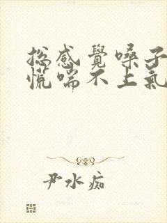 总感觉嗓子堵得慌喘不上气来