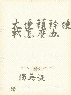 大便头干硬 后软怎么办