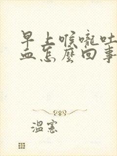 早上喉咙吐痰带血怎么回事