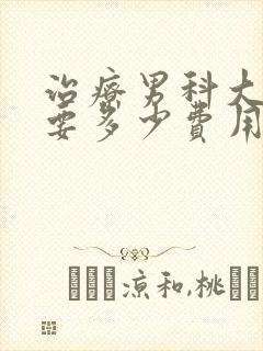 治疗男科大概需要多少费用