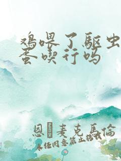 鸡喂了驱虫药下蛋吃行吗