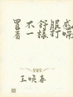 胃不舒服感觉堵着一样打嗝会舒服一点