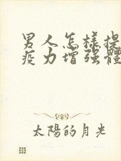 男人怎样提高免疫力增强体质