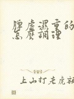 脾虚湿重的症状怎么调理