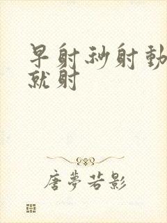 早射秒射动几下就射