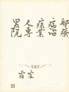 男人疾病哪看医院专业治疗