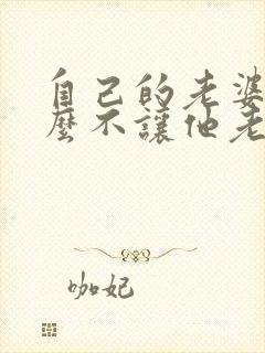 自己的老婆为什么不让他老公碰呢