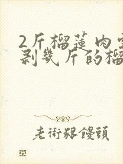 2斤榴莲肉需要剥几斤的榴莲