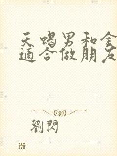 天蝎男和金牛男适合做朋友吗