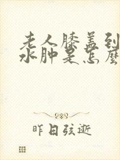 老人膝盖到脚踝水肿是怎么回事