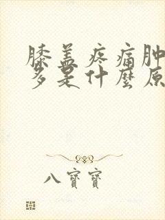 膝盖疼痛肿胀很多是什么原因