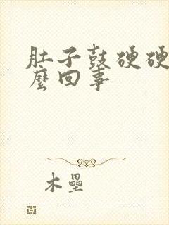 肚子鼓硬硬的怎么回事