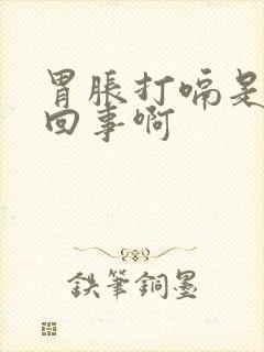 胃胀打嗝是怎么回事啊