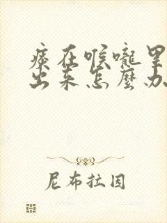 痰在喉咙里咳不出来怎么办