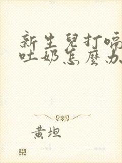 新生儿打嗝呛奶吐奶怎么办