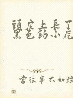 头皮上长了很多黑色的小疙瘩是怎么回事