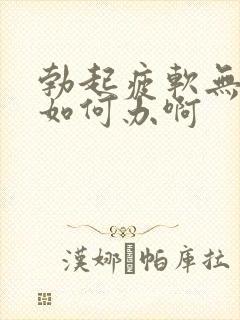 勃起疲软无力了如何办啊