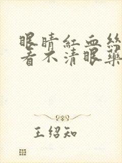 眼睛红血丝模糊看不清眼药水推荐